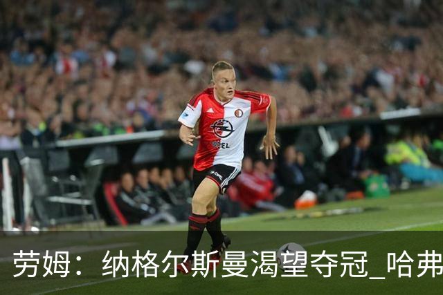 劳姆：纳格尔斯曼渴望夺冠 哈弗茨一直是我们非常重要的球员