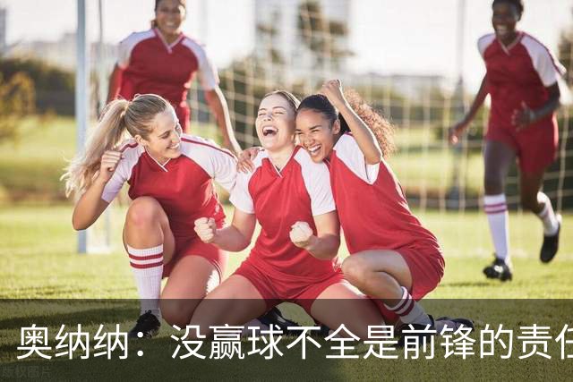 奥纳纳：没赢球不全是前锋的责任